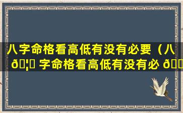 八字命格看高低有没有必要（八 🦁 字命格看高低有没有必 🍁 要看一下）